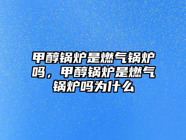 甲醇鍋爐是燃?xì)忮仩t嗎，甲醇鍋爐是燃?xì)忮仩t嗎為什么