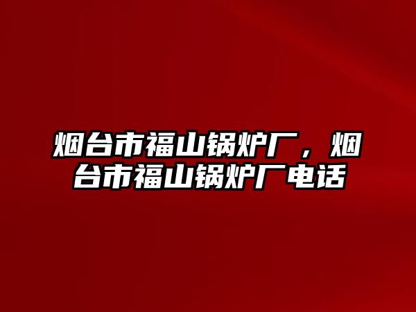 煙臺市福山鍋爐廠，煙臺市福山鍋爐廠電話