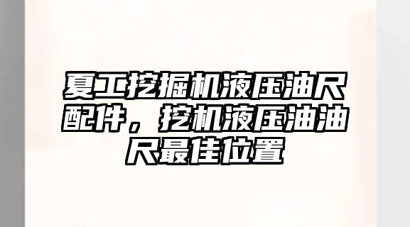 夏工挖掘機液壓油尺配件，挖機液壓油油尺最佳位置