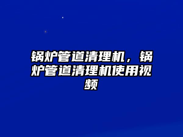 鍋爐管道清理機，鍋爐管道清理機使用視頻