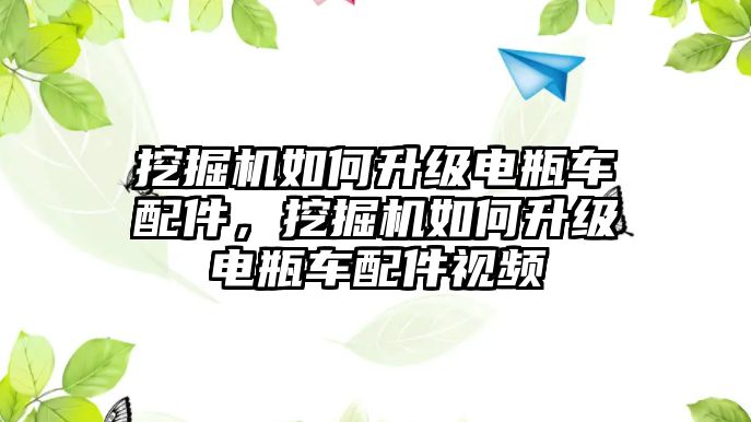 挖掘機(jī)如何升級(jí)電瓶車配件，挖掘機(jī)如何升級(jí)電瓶車配件視頻