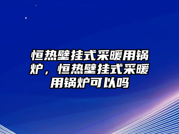 恒熱壁掛式采暖用鍋爐，恒熱壁掛式采暖用鍋爐可以嗎