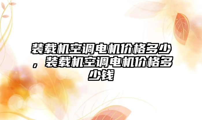 裝載機空調(diào)電機價格多少，裝載機空調(diào)電機價格多少錢