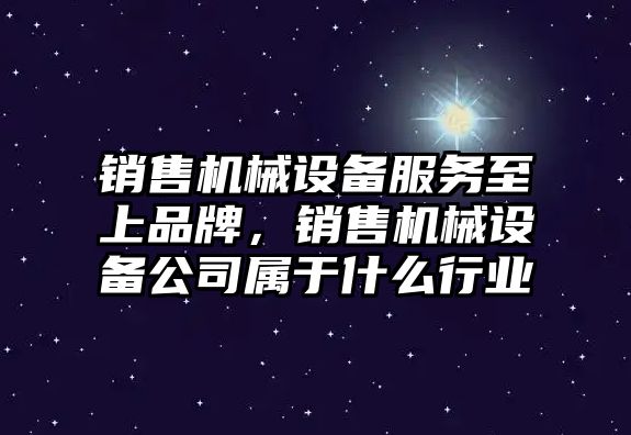 銷售機械設(shè)備服務(wù)至上品牌，銷售機械設(shè)備公司屬于什么行業(yè)