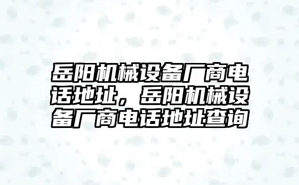 岳陽機械設(shè)備廠商電話地址，岳陽機械設(shè)備廠商電話地址查詢