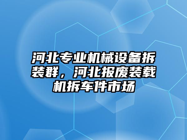 河北專業(yè)機(jī)械設(shè)備拆裝群，河北報(bào)廢裝載機(jī)拆車件市場