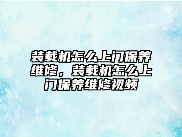 裝載機怎么上門保養(yǎng)維修，裝載機怎么上門保養(yǎng)維修視頻