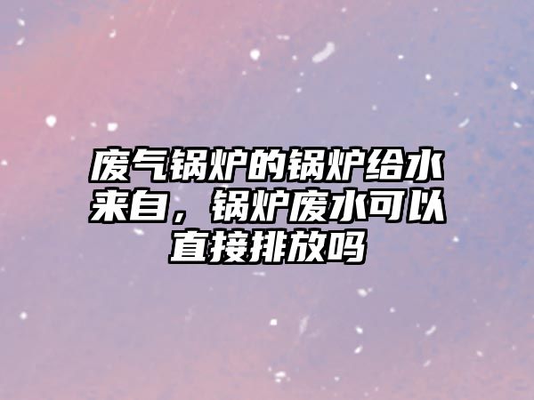 廢氣鍋爐的鍋爐給水來(lái)自，鍋爐廢水可以直接排放嗎