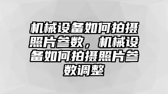 機(jī)械設(shè)備如何拍攝照片參數(shù)，機(jī)械設(shè)備如何拍攝照片參數(shù)調(diào)整