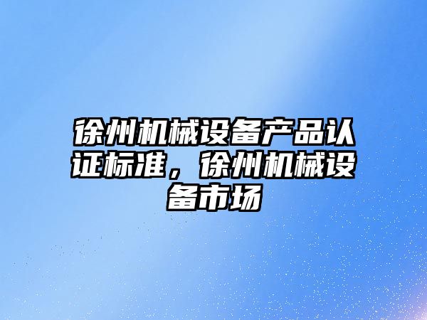 徐州機械設備產品認證標準，徐州機械設備市場