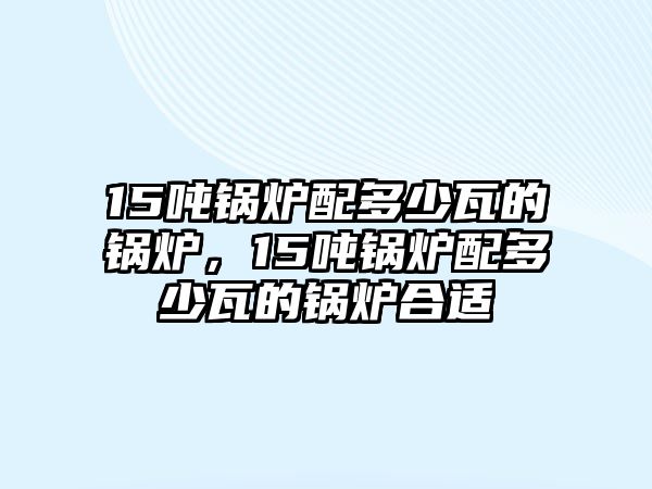 15噸鍋爐配多少瓦的鍋爐，15噸鍋爐配多少瓦的鍋爐合適