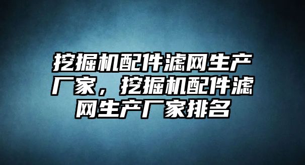 挖掘機配件濾網(wǎng)生產(chǎn)廠家，挖掘機配件濾網(wǎng)生產(chǎn)廠家排名