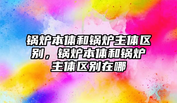 鍋爐本體和鍋爐主體區(qū)別，鍋爐本體和鍋爐主體區(qū)別在哪