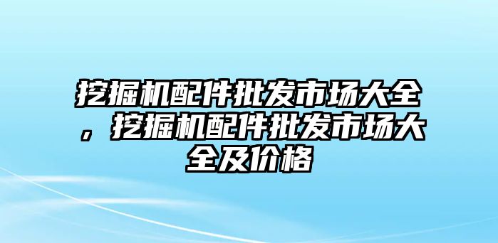 挖掘機配件批發(fā)市場大全，挖掘機配件批發(fā)市場大全及價格