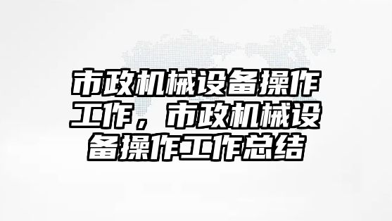 市政機械設(shè)備操作工作，市政機械設(shè)備操作工作總結(jié)