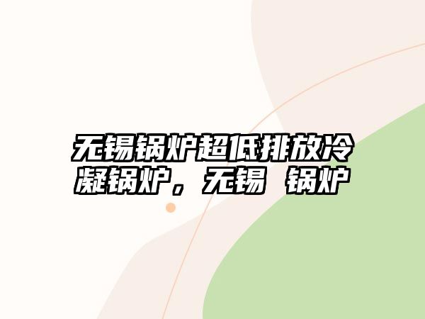 無(wú)錫鍋爐超低排放冷凝鍋爐，無(wú)錫 鍋爐