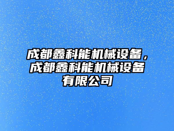 成都鑫科能機械設備，成都鑫科能機械設備有限公司