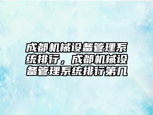 成都機械設備管理系統(tǒng)排行，成都機械設備管理系統(tǒng)排行第幾