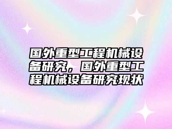 國外重型工程機(jī)械設(shè)備研究，國外重型工程機(jī)械設(shè)備研究現(xiàn)狀