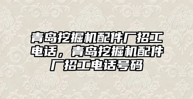 青島挖掘機配件廠招工電話，青島挖掘機配件廠招工電話號碼