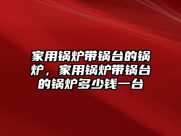 家用鍋爐帶鍋臺(tái)的鍋爐，家用鍋爐帶鍋臺(tái)的鍋爐多少錢一臺(tái)