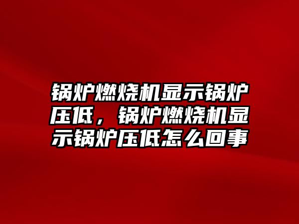 鍋爐燃燒機顯示鍋爐壓低，鍋爐燃燒機顯示鍋爐壓低怎么回事