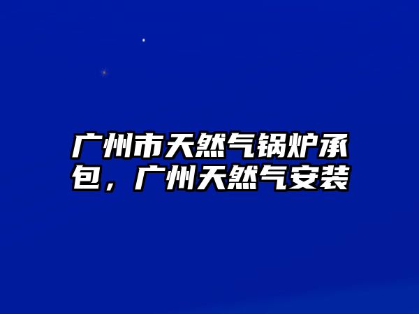 廣州市天然氣鍋爐承包，廣州天然氣安裝