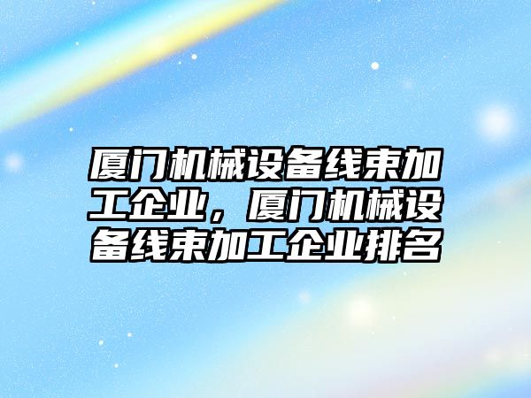 廈門機械設(shè)備線束加工企業(yè)，廈門機械設(shè)備線束加工企業(yè)排名