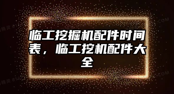 臨工挖掘機(jī)配件時(shí)間表，臨工挖機(jī)配件大全