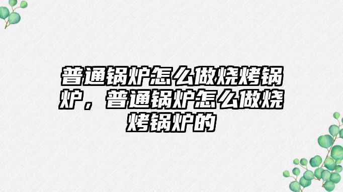 普通鍋爐怎么做燒烤鍋爐，普通鍋爐怎么做燒烤鍋爐的