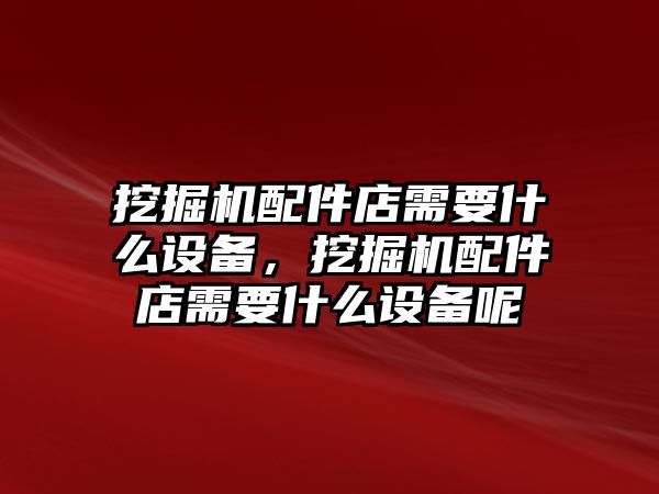 挖掘機配件店需要什么設備，挖掘機配件店需要什么設備呢