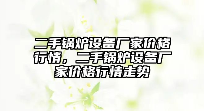 二手鍋爐設(shè)備廠家價格行情，二手鍋爐設(shè)備廠家價格行情走勢