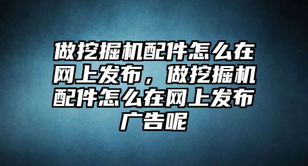 做挖掘機配件怎么在網(wǎng)上發(fā)布，做挖掘機配件怎么在網(wǎng)上發(fā)布廣告呢