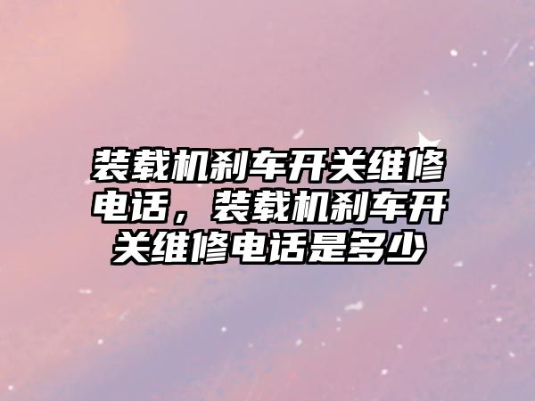 裝載機剎車開關維修電話，裝載機剎車開關維修電話是多少