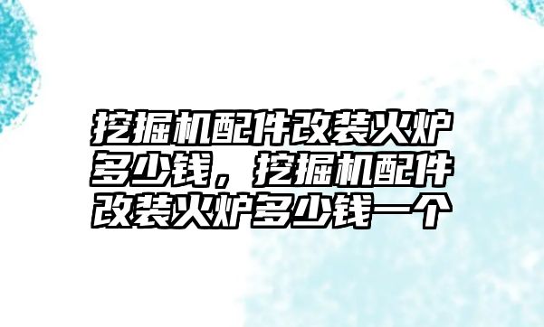 挖掘機配件改裝火爐多少錢，挖掘機配件改裝火爐多少錢一個