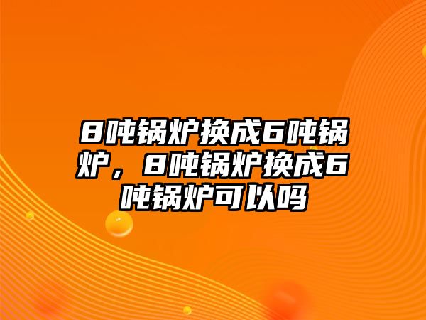 8噸鍋爐換成6噸鍋爐，8噸鍋爐換成6噸鍋爐可以嗎