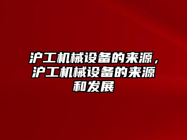 滬工機械設(shè)備的來源，滬工機械設(shè)備的來源和發(fā)展