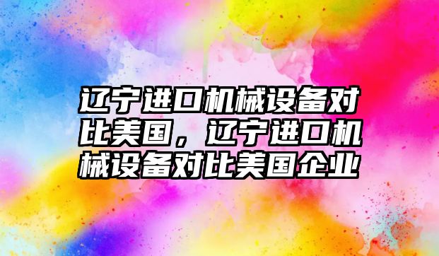 遼寧進口機械設備對比美國，遼寧進口機械設備對比美國企業(yè)