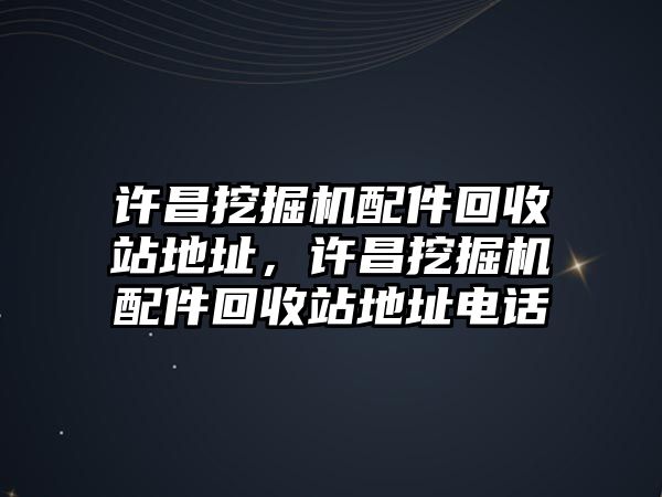 許昌挖掘機配件回收站地址，許昌挖掘機配件回收站地址電話