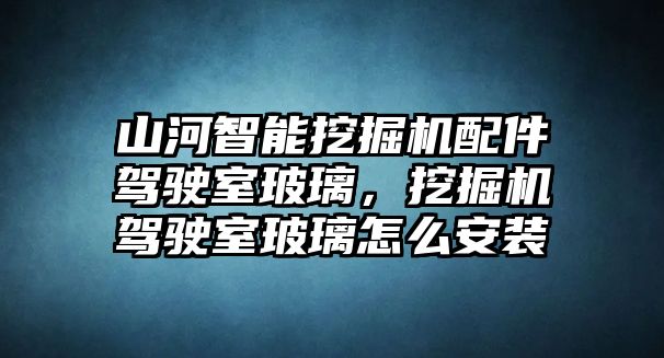 山河智能挖掘機配件駕駛室玻璃，挖掘機駕駛室玻璃怎么安裝