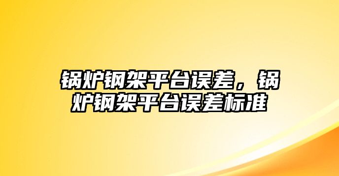 鍋爐鋼架平臺(tái)誤差，鍋爐鋼架平臺(tái)誤差標(biāo)準(zhǔn)