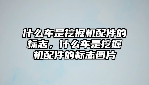 什么車是挖掘機配件的標(biāo)志，什么車是挖掘機配件的標(biāo)志圖片