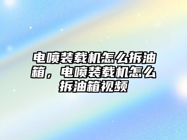 電噴裝載機怎么拆油箱，電噴裝載機怎么拆油箱視頻