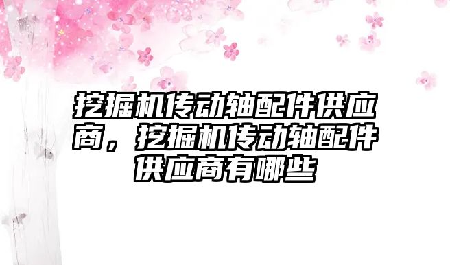 挖掘機(jī)傳動軸配件供應(yīng)商，挖掘機(jī)傳動軸配件供應(yīng)商有哪些