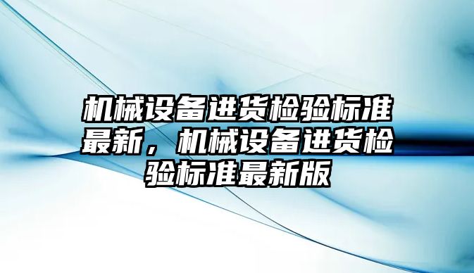 機械設(shè)備進貨檢驗標準最新，機械設(shè)備進貨檢驗標準最新版