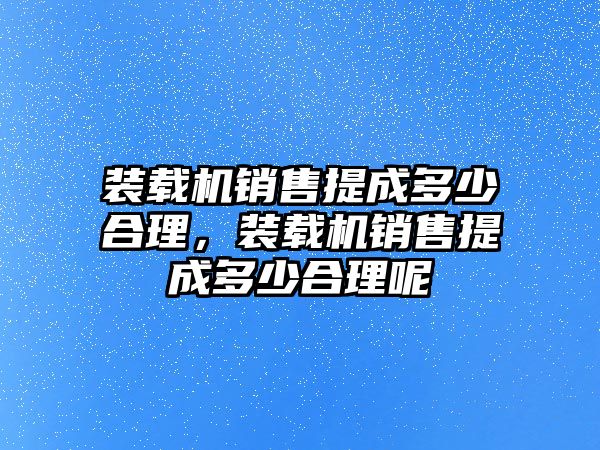 裝載機銷售提成多少合理，裝載機銷售提成多少合理呢