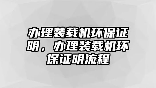 辦理裝載機環(huán)保證明，辦理裝載機環(huán)保證明流程