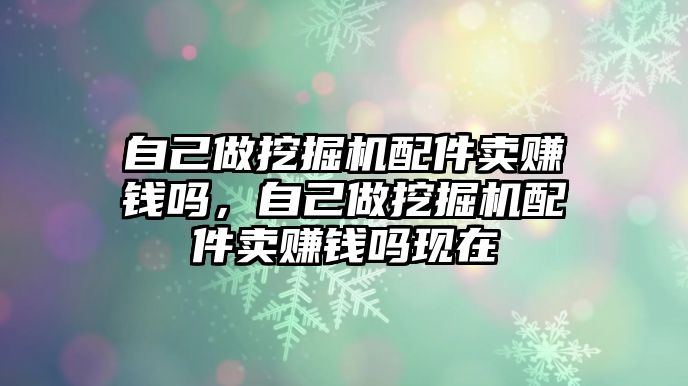 自己做挖掘機配件賣賺錢嗎，自己做挖掘機配件賣賺錢嗎現(xiàn)在