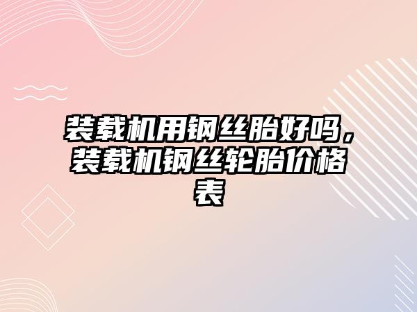 裝載機用鋼絲胎好嗎，裝載機鋼絲輪胎價格表