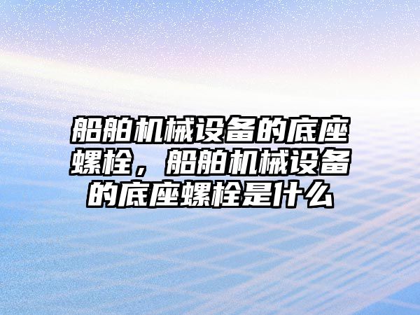 船舶機械設(shè)備的底座螺栓，船舶機械設(shè)備的底座螺栓是什么